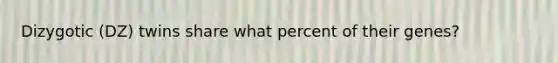 Dizygotic (DZ) twins share what percent of their genes?