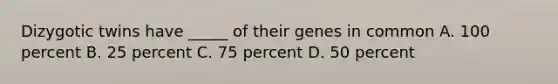 Dizygotic twins have _____ of their genes in common A. 100 percent B. 25 percent C. 75 percent D. 50 percent