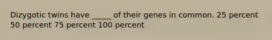 Dizygotic twins have _____ of their genes in common. 25 percent 50 percent 75 percent 100 percent