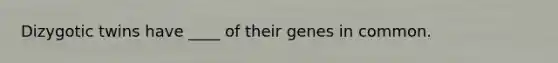 Dizygotic twins have ____ of their genes in common.