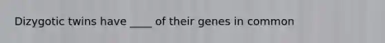 Dizygotic twins have ____ of their genes in common