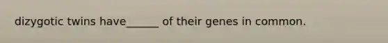 dizygotic twins have______ of their genes in common.