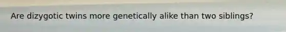 Are dizygotic twins more genetically alike than two siblings?