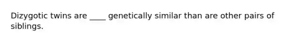 Dizygotic twins are ____ genetically similar than are other pairs of siblings.