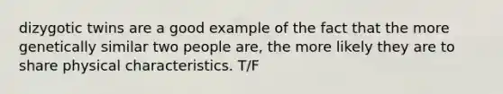 dizygotic twins are a good example of the fact that the more genetically similar two people are, the more likely they are to share physical characteristics. T/F