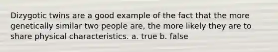 Dizygotic twins are a good example of the fact that the more genetically similar two people are, the more likely they are to share physical characteristics. a. true b. false