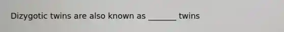 Dizygotic twins are also known as _______ twins