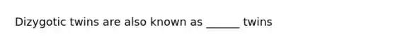 Dizygotic twins are also known as ______ twins