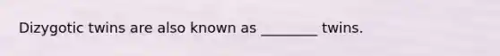 Dizygotic twins are also known as ________ twins.