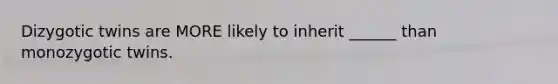 Dizygotic twins are MORE likely to inherit ______ than monozygotic twins.