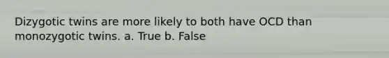 Dizygotic twins are more likely to both have OCD than monozygotic twins. a. True b. False