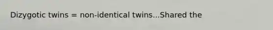 Dizygotic twins = non-identical twins...Shared the