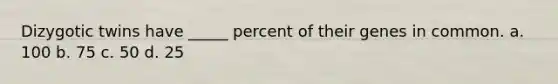 Dizygotic twins have _____ percent of their genes in common. a. 100 b. 75 c. 50 d. 25