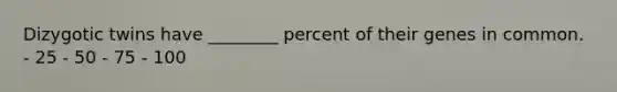 Dizygotic twins have ________ percent of their genes in common. - 25 - 50 - 75 - 100