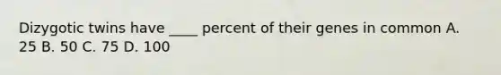 Dizygotic twins have ____ percent of their genes in common A. 25 B. 50 C. 75 D. 100