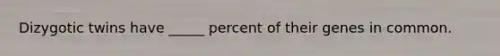 Dizygotic twins have _____ percent of their genes in common.