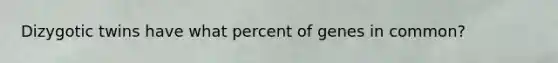 Dizygotic twins have what percent of genes in common?