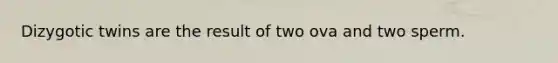 Dizygotic twins are the result of two ova and two sperm.