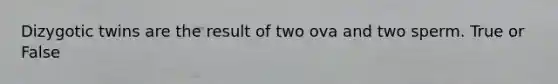 Dizygotic twins are the result of two ova and two sperm. True or False