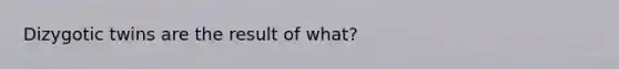 Dizygotic twins are the result of what?