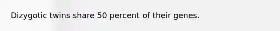 Dizygotic twins share 50 percent of their genes.