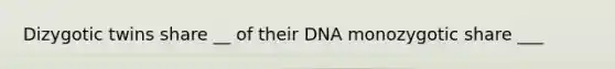 Dizygotic twins share __ of their DNA monozygotic share ___