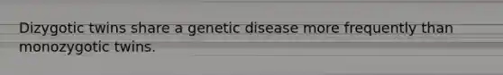 Dizygotic twins share a genetic disease more frequently than monozygotic twins.