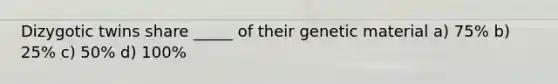 Dizygotic twins share _____ of their genetic material a) 75% b) 25% c) 50% d) 100%