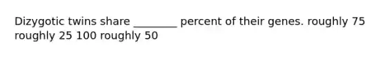 Dizygotic twins share ________ percent of their genes. roughly 75 roughly 25 100 roughly 50