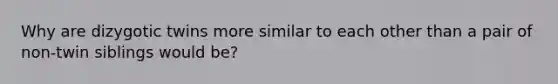 Why are dizygotic twins more similar to each other than a pair of non-twin siblings would be?