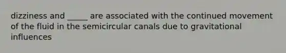 dizziness and _____ are associated with the continued movement of the fluid in the semicircular canals due to gravitational influences