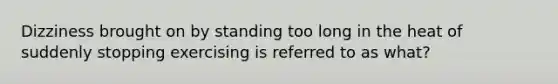 Dizziness brought on by standing too long in the heat of suddenly stopping exercising is referred to as what?