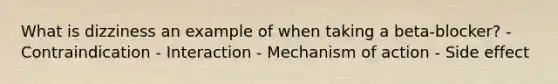 What is dizziness an example of when taking a beta-blocker? - Contraindication - Interaction - Mechanism of action - Side effect