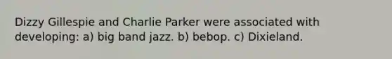 Dizzy Gillespie and Charlie Parker were associated with developing: a) big band jazz. b) bebop. c) Dixieland.