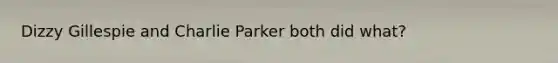 Dizzy Gillespie and Charlie Parker both did what?