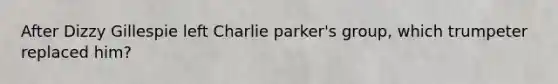 After Dizzy Gillespie left Charlie parker's group, which trumpeter replaced him?