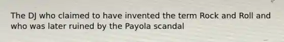 The DJ who claimed to have invented the term Rock and Roll and who was later ruined by the Payola scandal