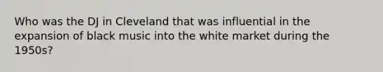 Who was the DJ in Cleveland that was influential in the expansion of black music into the white market during the 1950s?