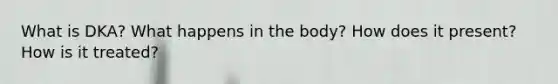 What is DKA? What happens in the body? How does it present? How is it treated?