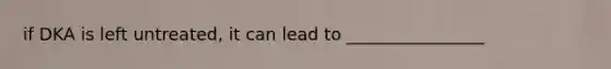 if DKA is left untreated, it can lead to ________________