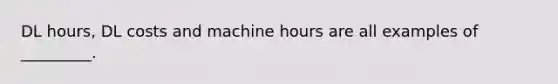 DL hours, DL costs and machine hours are all examples of _________.