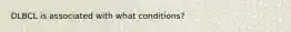 DLBCL is associated with what conditions?