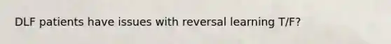 DLF patients have issues with reversal learning T/F?