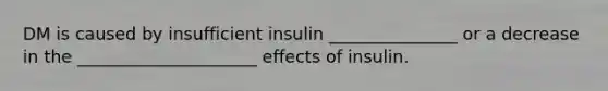 DM is caused by insufficient insulin _______________ or a decrease in the _____________________ effects of insulin.