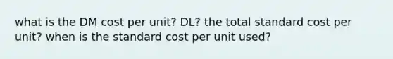 what is the DM cost per unit? DL? the total standard cost per unit? when is the standard cost per unit used?