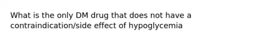 What is the only DM drug that does not have a contraindication/side effect of hypoglycemia