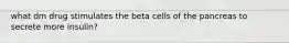 what dm drug stimulates the beta cells of the pancreas to secrete more insulin?