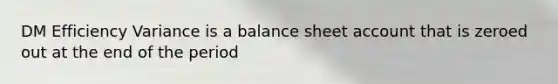 DM Efficiency Variance is a balance sheet account that is zeroed out at the end of the period