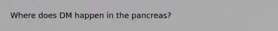 Where does DM happen in the pancreas?