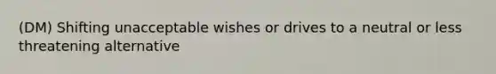 (DM) Shifting unacceptable wishes or drives to a neutral or less threatening alternative